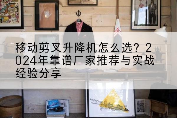 罗城升降平台厂家推荐-移动剪叉升降机怎么选?2024年靠谱厂家推荐与实战经验分享