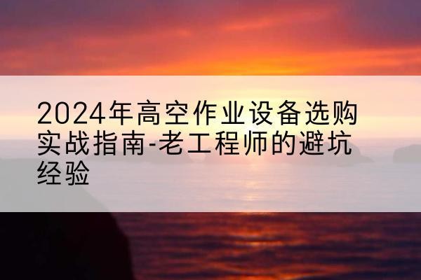 罗城高空作业升降机厂家推荐-2024年高空作业设备选购实战指南-老工程师的避坑经验