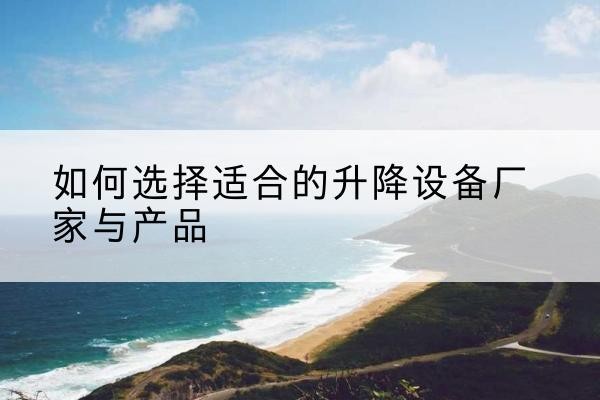 罗城电动升降平台厂家-如何选择适合的升降设备厂家与产品
