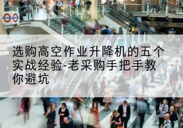 罗城高空作业升降机厂家-选购高空作业升降机的五个实战经验-老采购手把手教你避坑