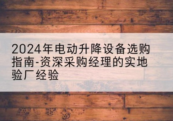 罗城电动剪叉升降平台厂家-2024年电动升降设备选购指南-资深采购经理的实地验厂经验