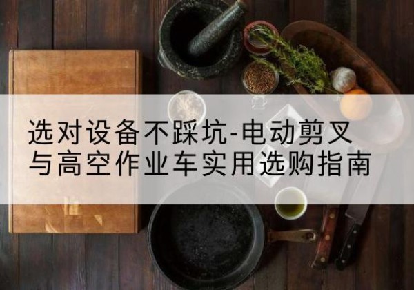罗城电动剪叉升降平台怎么选-选对设备不踩坑-电动剪叉与高空作业车实用选购指南