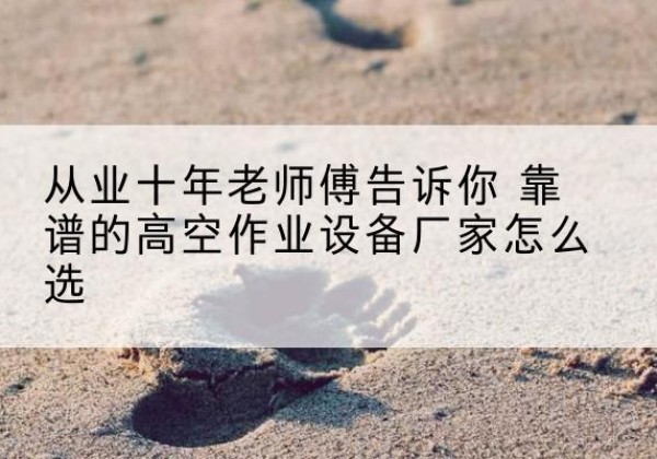 罗城高空作业升降机厂家推荐-从业十年老师傅告诉你 靠谱的高空作业设备厂家怎么选