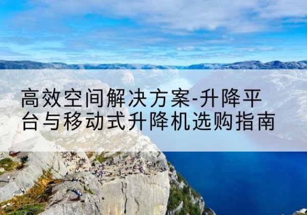 罗城升降平台厂家-*空间解决方案-升降平台与移动式升降机选购指南