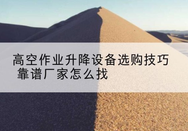 罗城电动升降平台厂家推荐-高空作业升降设备选购技巧 靠谱厂家怎么找