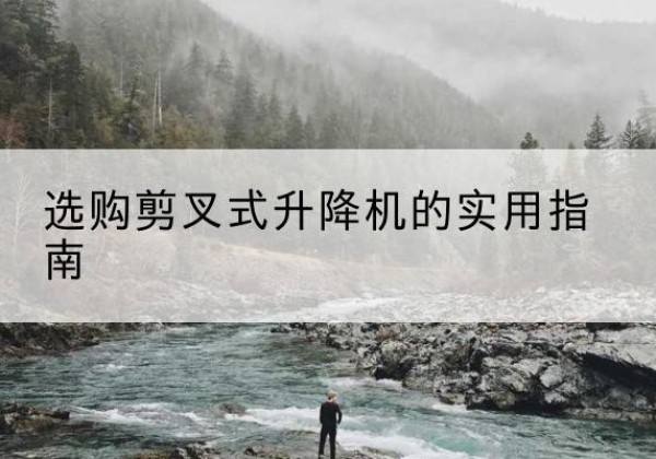 罗城剪叉式升降机怎么选-选购剪叉式升降机的实用指南