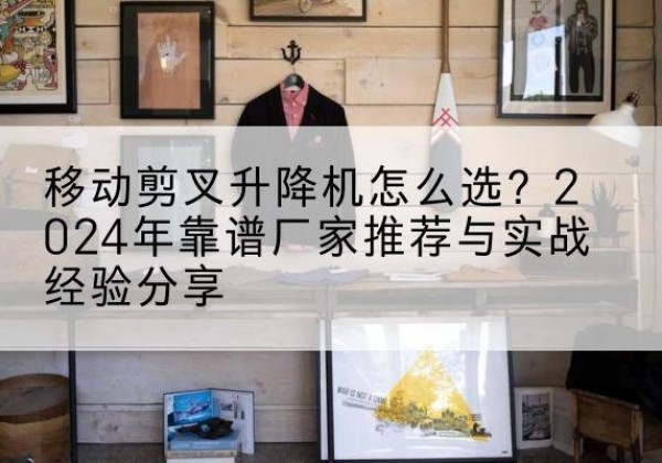 罗城升降平台厂家推荐-移动剪叉升降机怎么选？2024年靠谱厂家推荐与实战经验分享
