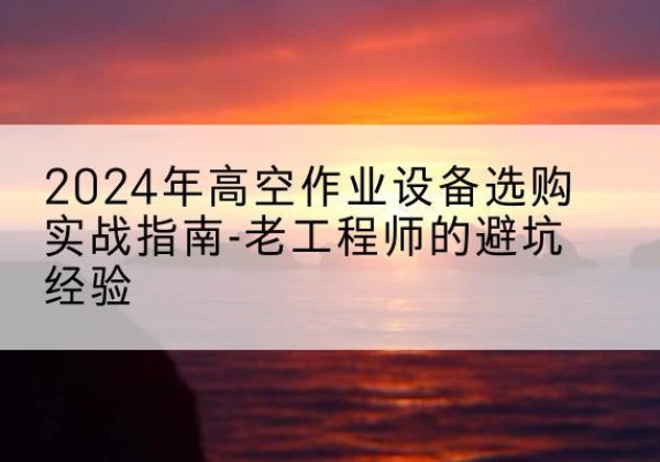 罗城高空作业升降机厂家推荐-2024年高空作业设备选购实战指南-老工程师的避坑经验