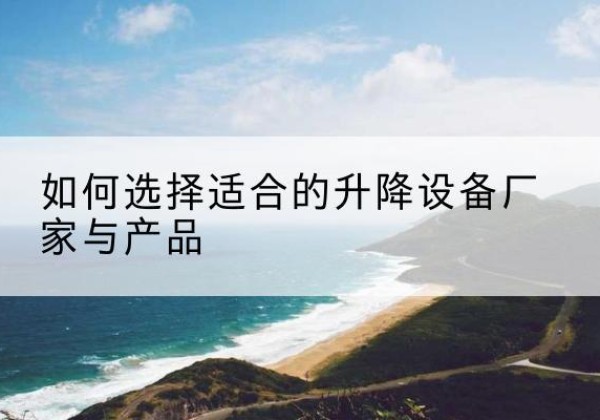 罗城电动升降平台厂家-如何选择适合的升降设备厂家与产品